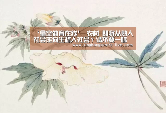 ‘星空体育在线’
农村 即将从熟人社会走向生疏人社会?请不要一味地学西方(图1) 星空体育登录