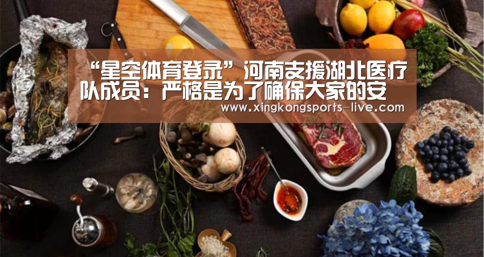 “星空体育登录”河南支援湖北医疗队成员：严格是为了确保大家的安全(图2)