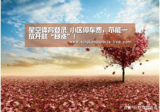 星空体育登录_小区停车费，不能一放开就“暴涨”!(图1)