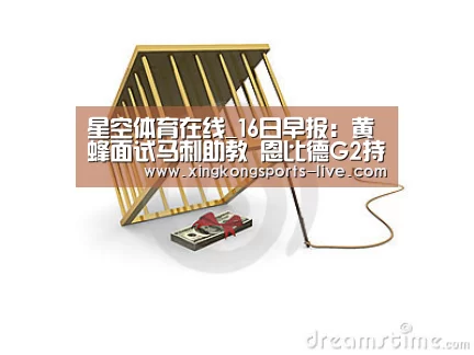 星空体育在线_16日早报:黄蜂面试马刺助教 恩比德G2持续缺阵(图1) 星空体育登录