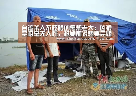 台湾杀人不眨眼的黑帮老大:凶狠至极毫无人性,枪毙前说想要完婚-xingkong.com(图3) 星空体育在线