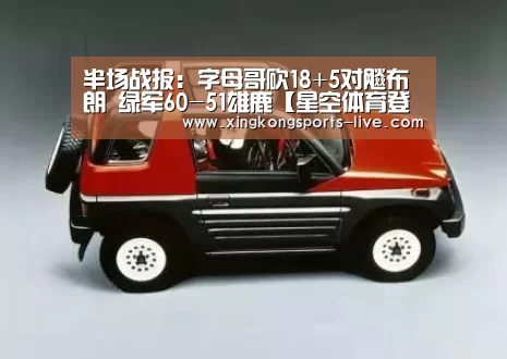 半场战报:字母哥砍18+5对飚布朗 绿军60-51雄鹿【星空体育登录】(图2) 星空体育登录